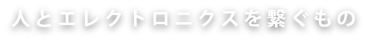 人とエレクトロニクスを繋ぐもの